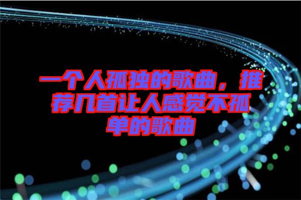一個人孤獨的歌曲，推薦幾首讓人感覺不孤單的歌曲