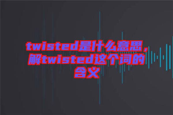 twisted是什么意思，解twisted這個(gè)詞的含義