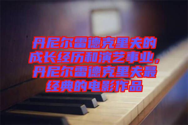 丹尼爾雷德克里夫的成長經(jīng)歷和演藝事業(yè)，丹尼爾雷德克里夫最經(jīng)典的電影作品