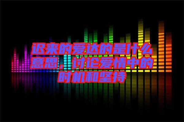 遲來的愛達的是什么意思，討論愛情中的時機和堅持
