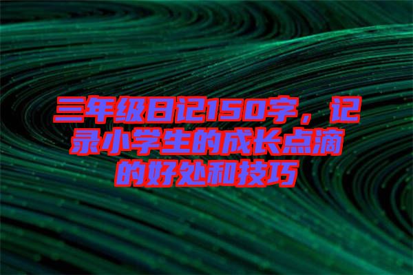三年級日記150字，記錄小學(xué)生的成長點滴的好處和技巧