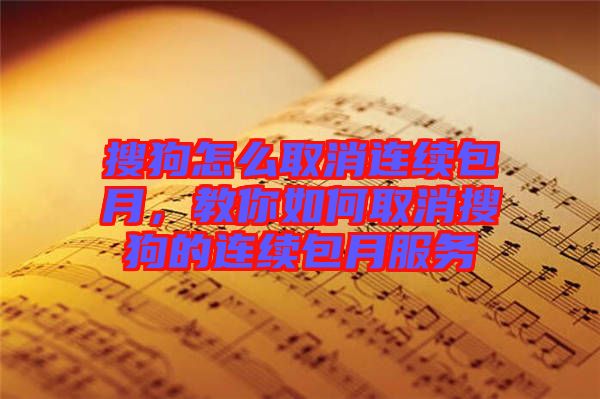 搜狗怎么取消連續(xù)包月，教你如何取消搜狗的連續(xù)包月服務(wù)
