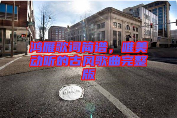 鴻雁歌詞簡(jiǎn)譜，唯美動(dòng)聽(tīng)的古風(fēng)歌曲完整版
