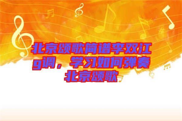 北京頌歌簡(jiǎn)譜李雙江g調(diào)，學(xué)習(xí)如何彈奏北京頌歌