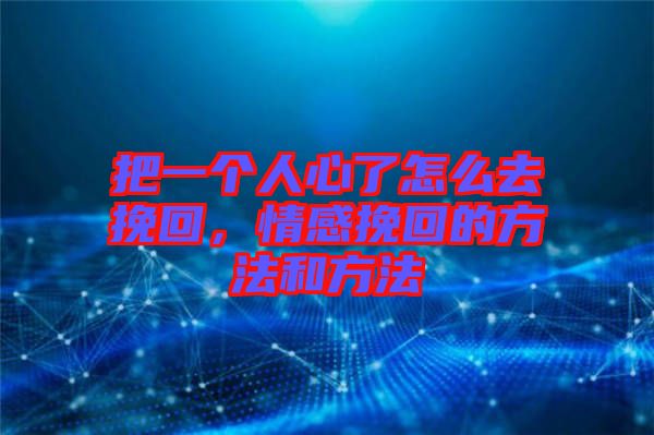 把一個(gè)人心了怎么去挽回，情感挽回的方法和方法