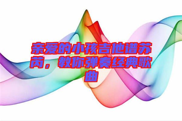 親愛的小孩吉他譜蘇芮，教你彈奏經(jīng)典歌曲