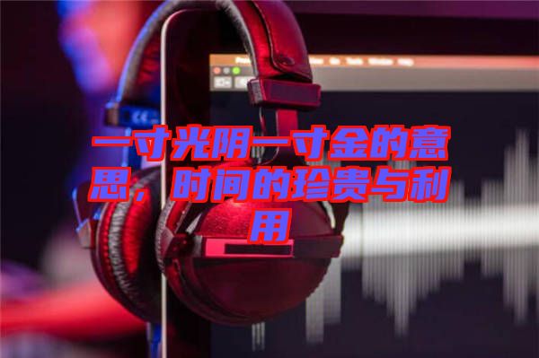 一寸光陰一寸金的意思，時(shí)間的珍貴與利用