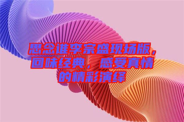 思念誰李宗盛現(xiàn)場版，回味經(jīng)典，感受真情的精彩演繹