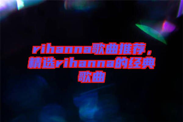 rihanna歌曲推薦，精選rihanna的經(jīng)典歌曲