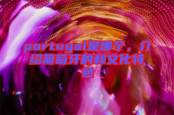 portugal是哪個(gè)，介紹葡萄牙的和文化特色