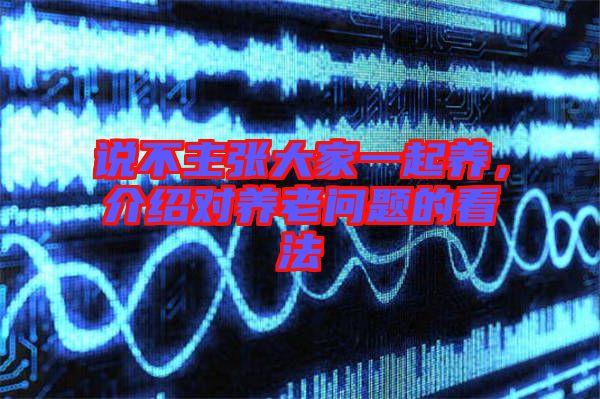 說(shuō)不主張大家一起養(yǎng)，介紹對(duì)養(yǎng)老問(wèn)題的看法
