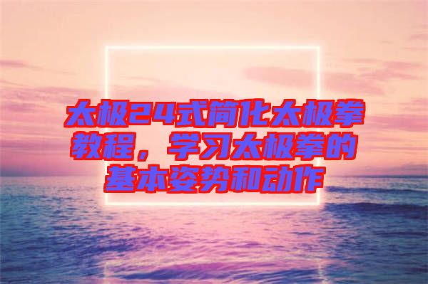 太極24式簡化太極拳教程，學(xué)習(xí)太極拳的基本姿勢和動(dòng)作