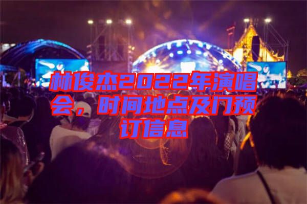 林俊杰2022年演唱會(huì)，時(shí)間地點(diǎn)及門預(yù)訂信息