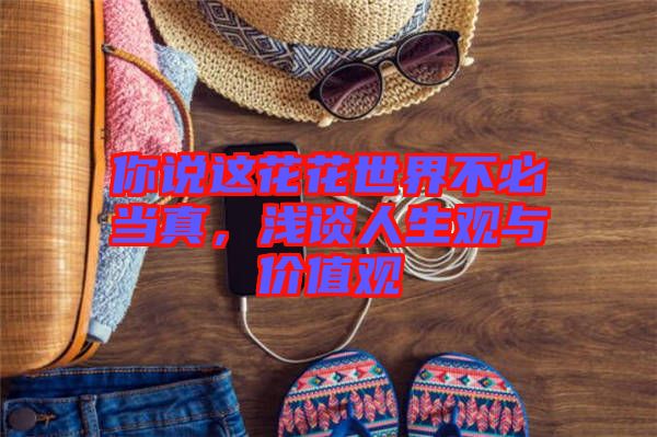 你說這花花世界不必當(dāng)真，淺談人生觀與價值觀