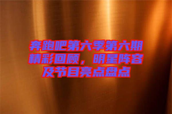 奔跑吧第六季第六期精彩回顧，明星陣容及節(jié)目亮點(diǎn)盤(pán)點(diǎn)