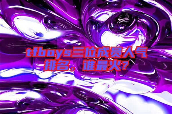 tfboys三位成員人氣排名，誰最火？