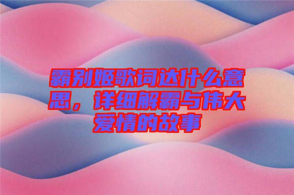 霸別姬歌詞達(dá)什么意思，詳細(xì)解霸與偉大愛情的故事