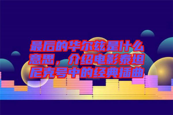 最后的華爾茲是什么意思，介紹電影泰坦尼克號(hào)中的經(jīng)典插曲