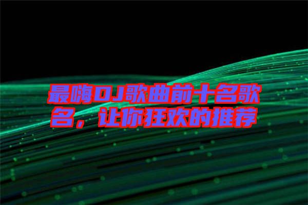 最嗨DJ歌曲前十名歌名，讓你狂歡的推薦