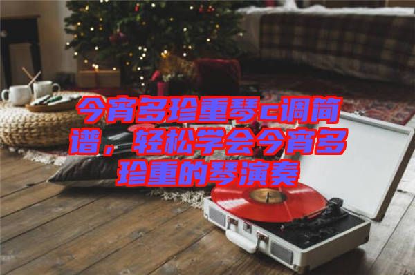 今宵多珍重琴c調(diào)簡(jiǎn)譜，輕松學(xué)會(huì)今宵多珍重的琴演奏
