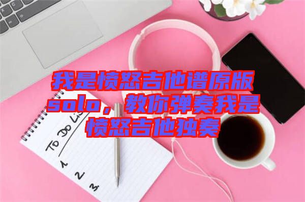 我是憤怒吉他譜原版solo，教你彈奏我是憤怒吉他獨奏