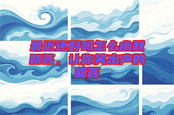 最近還好嗎怎么幽默回答，讓你笑出聲的回答