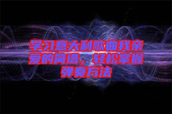 學(xué)習(xí)意大利歌曲我親愛(ài)的簡(jiǎn)譜，輕松掌握彈奏方法