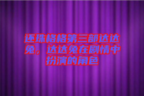 還珠格格第三部達(dá)達(dá)兔，達(dá)達(dá)兔在劇情中扮演的角色