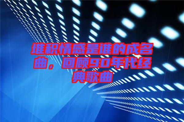 堆積情感是誰的成名曲，回顧90年代經(jīng)典歌曲