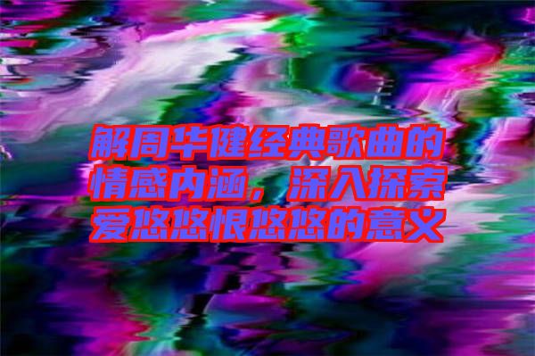 解周華健經(jīng)典歌曲的情感內(nèi)涵，深入探索愛(ài)悠悠恨悠悠的意義