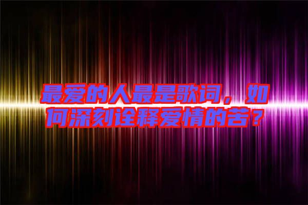 最愛的人最是歌詞，如何深刻詮釋愛情的苦？
