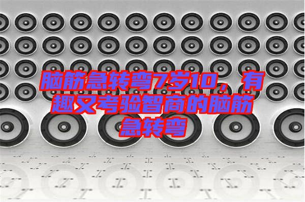 腦筋急轉(zhuǎn)彎7歲10，有趣又考驗(yàn)智商的腦筋急轉(zhuǎn)彎