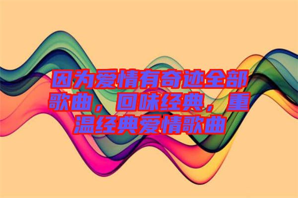 因?yàn)閻矍橛衅孥E全部歌曲，回味經(jīng)典，重溫經(jīng)典愛情歌曲