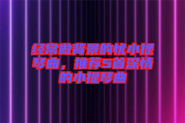 經(jīng)常做背景的憂小提琴曲，推薦5首深情的小提琴曲