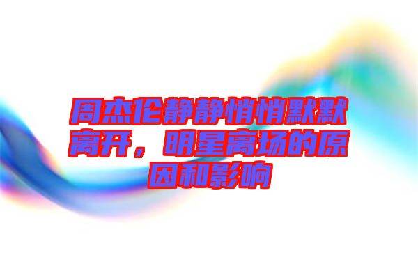 周杰倫靜靜悄悄默默離開，明星離場的原因和影響