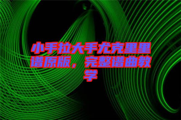小手拉大手尤克里里譜原版，完整譜曲教學(xué)