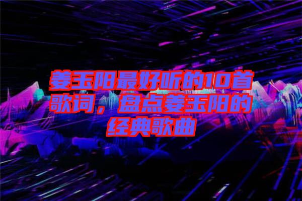 姜玉陽最好聽的10首歌詞，盤點姜玉陽的經典歌曲