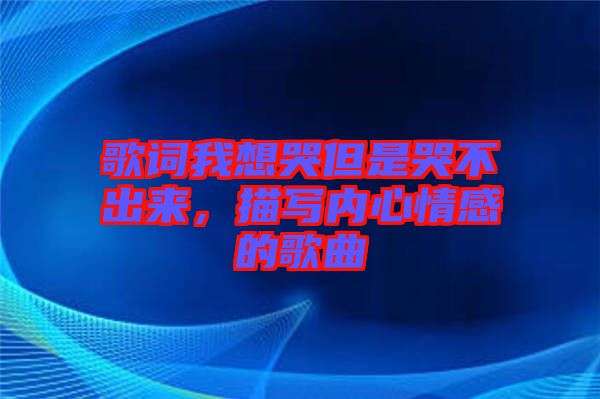 歌詞我想哭但是哭不出來，描寫內心情感的歌曲