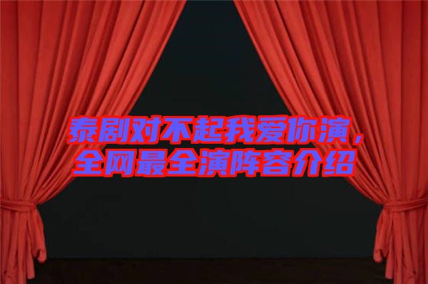 泰劇對(duì)不起我愛你演，全網(wǎng)最全演陣容介紹
