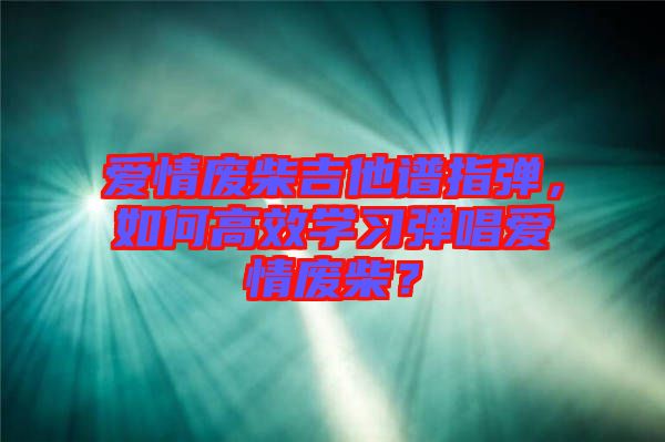愛情廢柴吉他譜指彈，如何高效學(xué)習(xí)彈唱愛情廢柴？