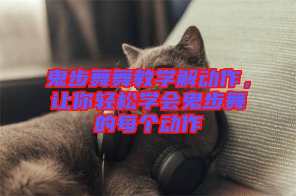 鬼步舞舞教學解動作，讓你輕松學會鬼步舞的每個動作