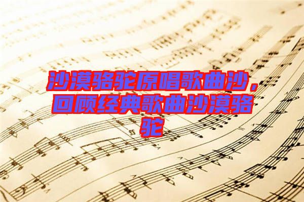 沙漠駱駝原唱歌曲沙，回顧經(jīng)典歌曲沙漠駱駝