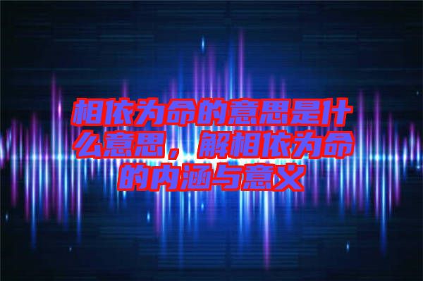 相依為命的意思是什么意思，解相依為命的內(nèi)涵與意義