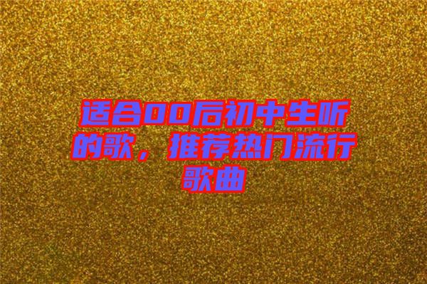 適合00后初中生聽的歌，推薦熱門流行歌曲