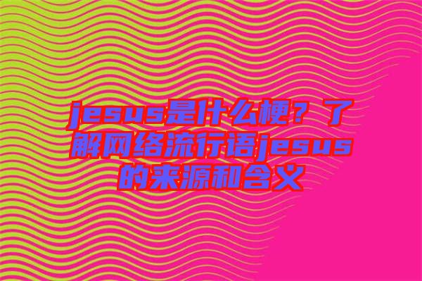 jesus是什么梗？了解網(wǎng)絡(luò)流行語(yǔ)jesus的來(lái)源和含義