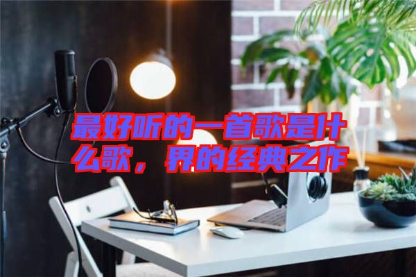 最好聽的一首歌是什么歌，界的經典之作