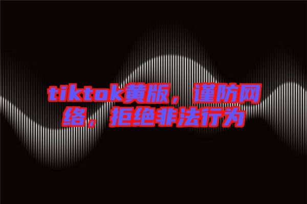 tiktok黃版，謹(jǐn)防網(wǎng)絡(luò)，拒絕非法行為
