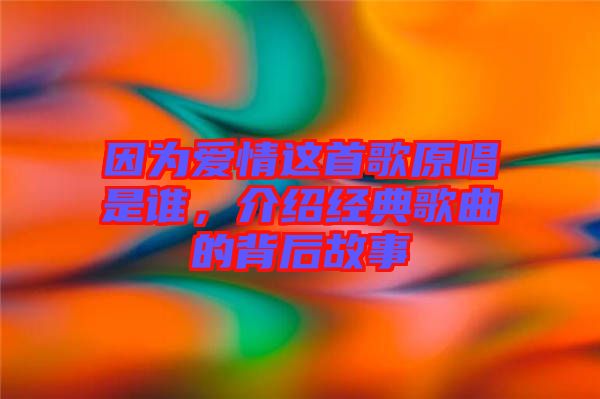 因?yàn)閻矍檫@首歌原唱是誰，介紹經(jīng)典歌曲的背后故事