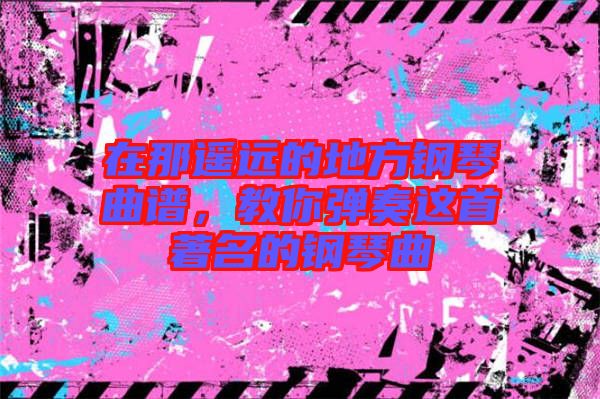 在那遙遠(yuǎn)的地方鋼琴曲譜，教你彈奏這首著名的鋼琴曲