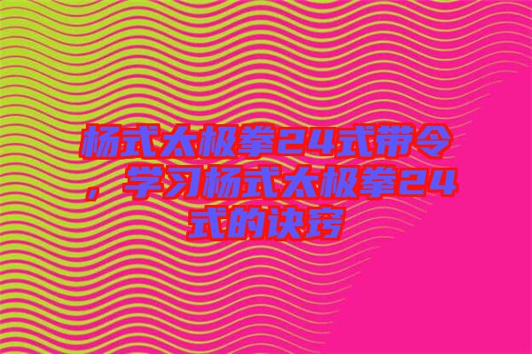 楊式太極拳24式帶令，學(xué)習(xí)楊式太極拳24式的訣竅